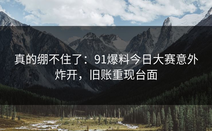 真的绷不住了:91爆料今日大赛意外炸开,旧账重现台面 真的绷不住了:91爆料今日大赛意外炸开,旧账重现台面