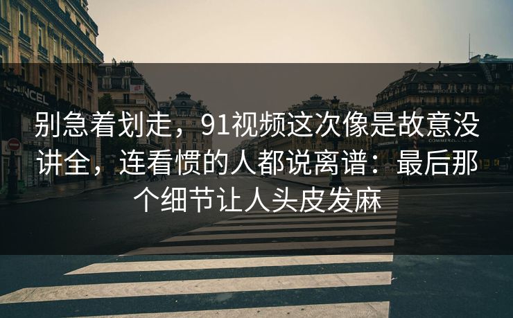 别急着划走，91视频这次像是故意没讲全，连看惯的人都说离谱：最后那个细节让人头皮发麻