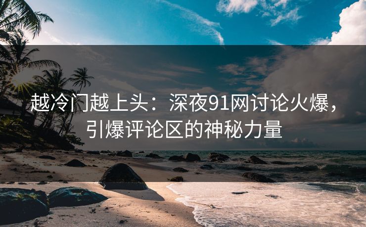 越冷门越上头:深夜91网讨论火爆,引爆评论区的神秘力量 越冷门越上头:深夜91网讨论火爆,引爆评论区的神秘力量