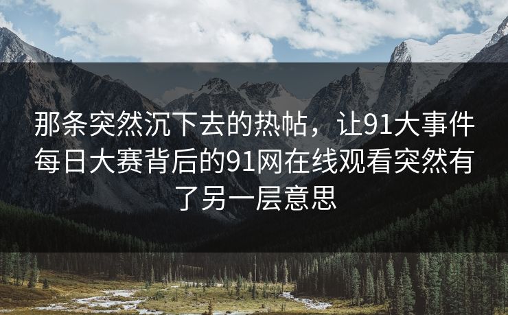 那条突然沉下去的热帖，让91大事件每日大赛背后的91网在线观看突然有了另一层意思