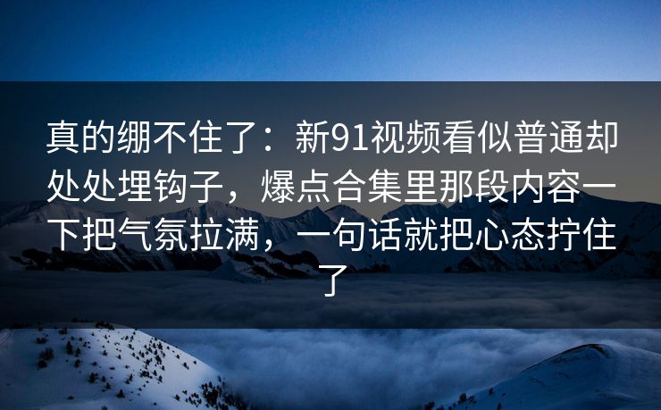 真的绷不住了：新91视频看似普通却处处埋钩子，爆点合集里那段内容一下把气氛拉满，一句话就把心态拧住了