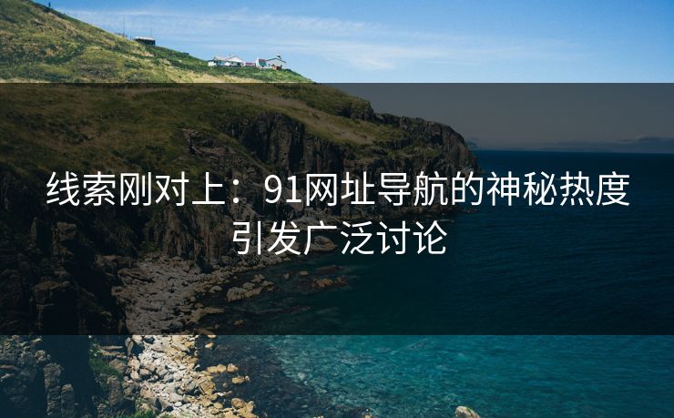 线索刚对上:91网址导航的神秘热度引发广泛讨论 线索刚对上:91网址导航的神秘热度引发广泛讨论