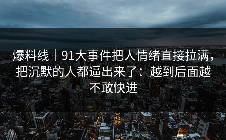 爆料线|91大事件把人情绪直接拉满,把沉默的人都逼出来了:越到后面越不敢快进 爆料线|91大事件把人情绪直接拉满,把沉默的人都逼出来了:越到后面越不敢快进