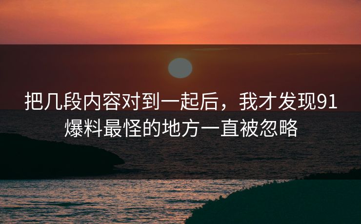把几段内容对到一起后,我才发现91爆料最怪的地方一直被忽略 把几段内容对到一起后,我才发现91爆料最怪的地方一直被忽略