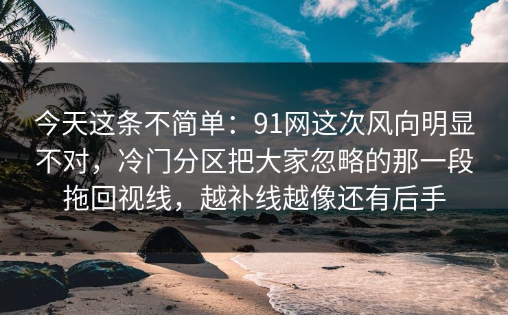 今天这条不简单：91网这次风向明显不对，冷门分区把大家忽略的那一段拖回视线，越补线越像还有后手