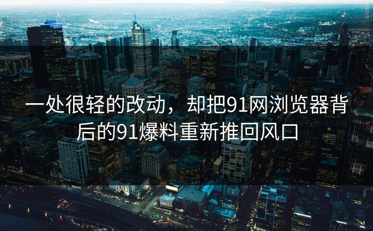 一处很轻的改动，却把91网浏览器背后的91爆料重新推回风口