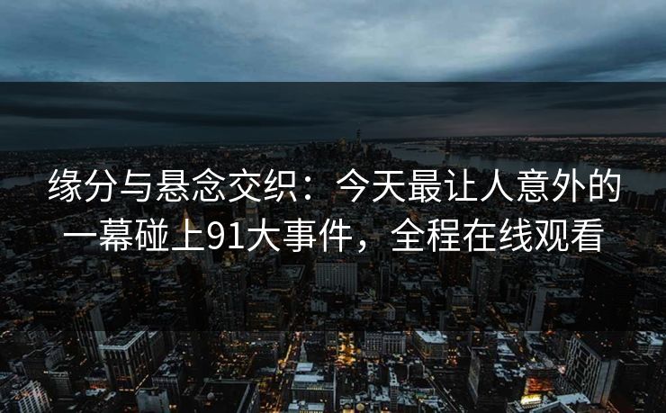 缘分与悬念交织：今天最让人意外的一幕碰上91大事件，全程在线观看
