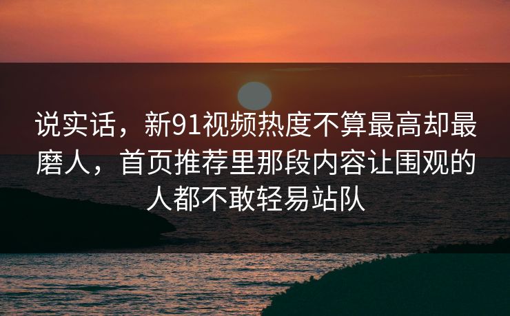 说实话,新91视频热度不算最高却最磨人,首页推荐里那段内容让围观的人都不敢轻易站队 说实话,新91视频热度不算最高却最磨人,首页推荐里那段内容让围观的人都不敢轻易站队