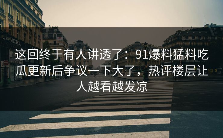 这回终于有人讲透了：91爆料猛料吃瓜更新后争议一下大了，热评楼层让人越看越发凉