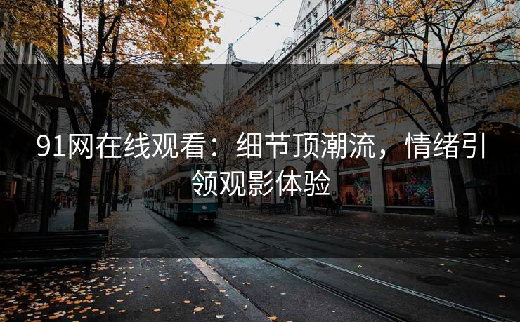 91网在线观看：细节顶潮流，情绪引领观影体验
