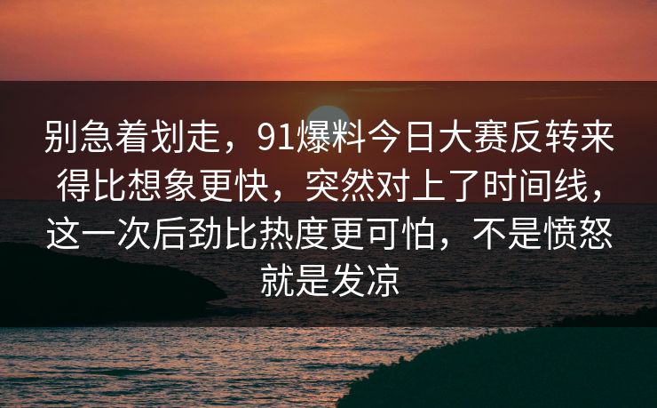 别急着划走，91爆料今日大赛反转来得比想象更快，突然对上了时间线，这一次后劲比热度更可怕，不是愤怒就是发凉