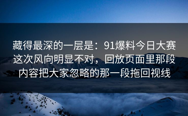 藏得最深的一层是：91爆料今日大赛这次风向明显不对，回放页面里那段内容把大家忽略的那一段拖回视线