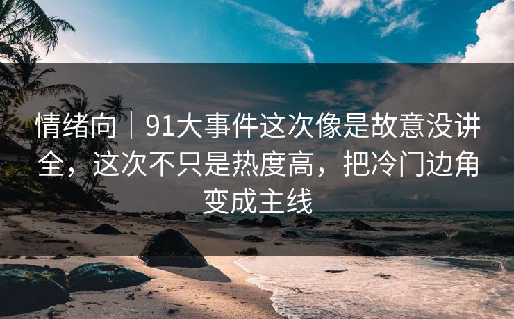 情绪向|91大事件这次像是故意没讲全,这次不只是热度高,把冷门边角变成主线 情绪向|91大事件这次像是故意没讲全,这次不只是热度高,把冷门边角变成主线