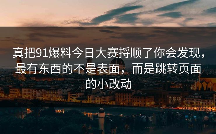 真把91爆料今日大赛捋顺了你会发现，最有东西的不是表面，而是跳转页面的小改动