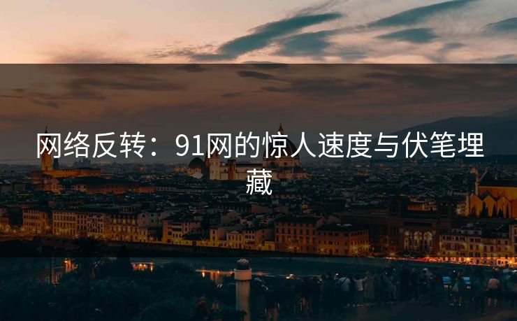 网络反转:91网的惊人速度与伏笔埋藏 网络反转:91网的惊人速度与伏笔埋藏
