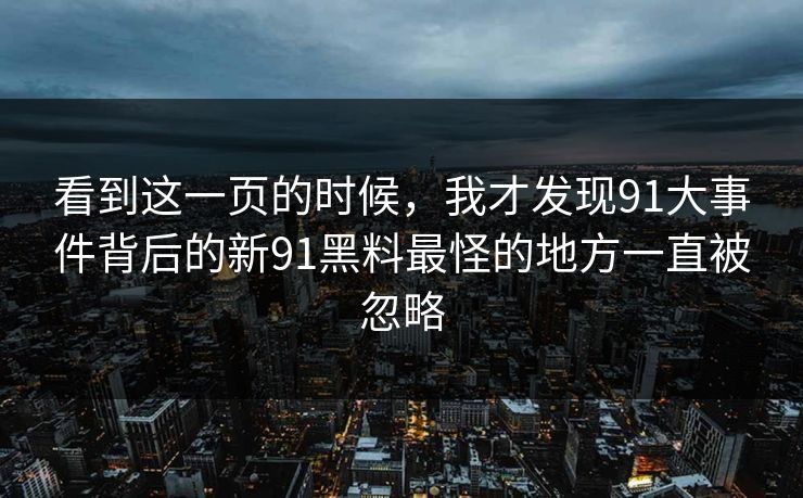看到这一页的时候，我才发现91大事件背后的新91黑料最怪的地方一直被忽略