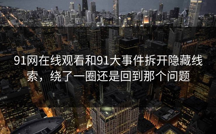91网在线观看和91大事件拆开隐藏线索，绕了一圈还是回到那个问题