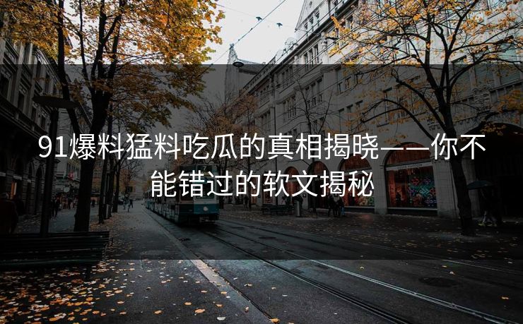 91爆料猛料吃瓜的真相揭晓——你不能错过的软文揭秘
