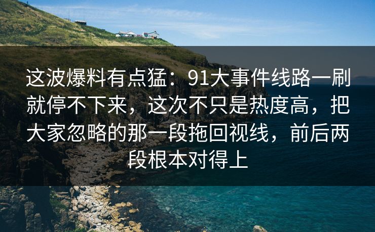 这波爆料有点猛：91大事件线路一刷就停不下来，这次不只是热度高，把大家忽略的那一段拖回视线，前后两段根本对得上