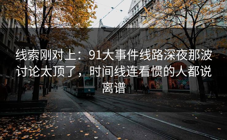 线索刚对上：91大事件线路深夜那波讨论太顶了，时间线连看惯的人都说离谱