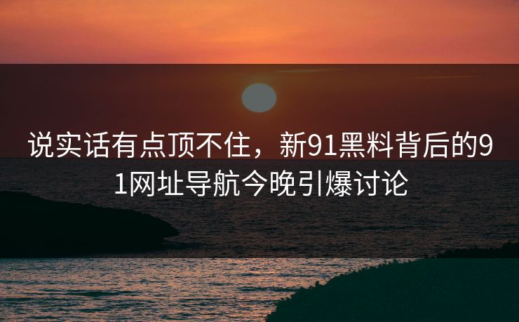 说实话有点顶不住，新91黑料背后的91网址导航今晚引爆讨论