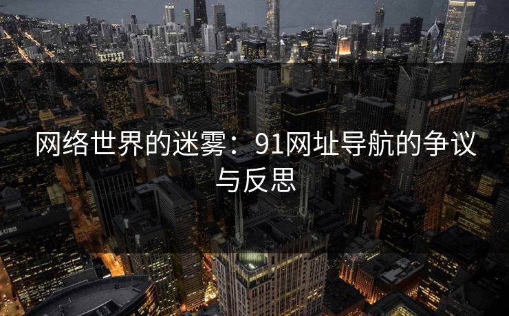 网络世界的迷雾：91网址导航的争议与反思