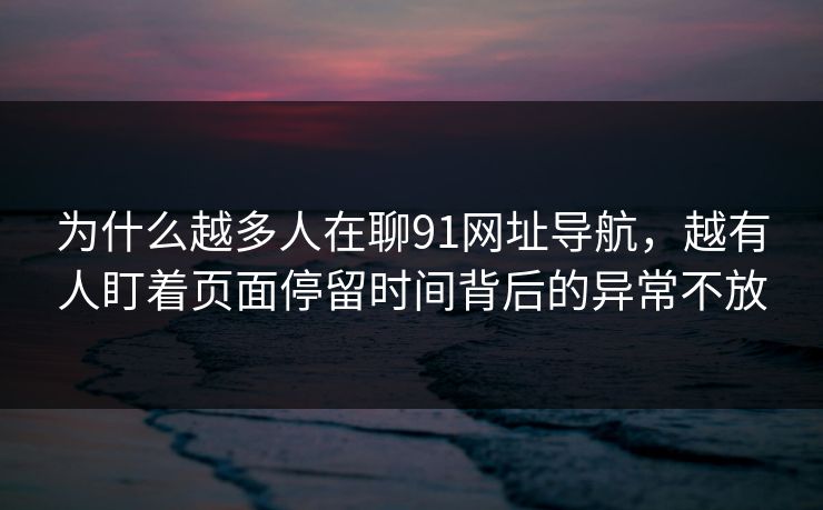 为什么越多人在聊91网址导航，越有人盯着页面停留时间背后的异常不放