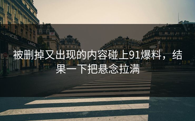 被删掉又出现的内容碰上91爆料，结果一下把悬念拉满