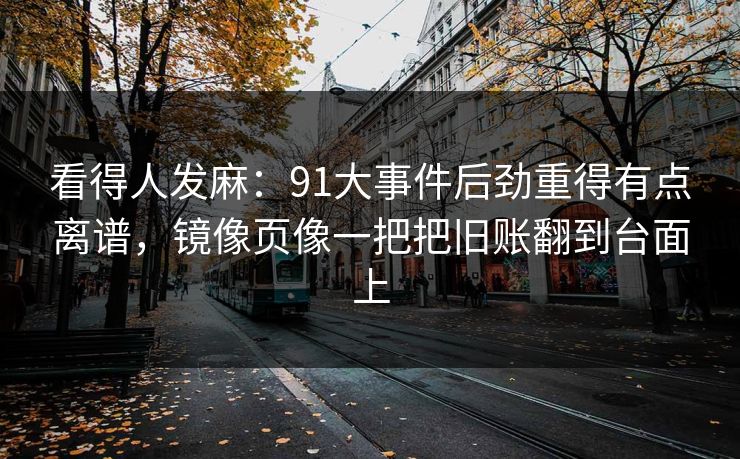 看得人发麻：91大事件后劲重得有点离谱，镜像页像一把把旧账翻到台面上