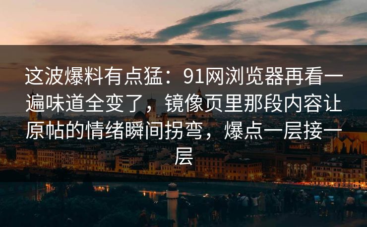 这波爆料有点猛：91网浏览器再看一遍味道全变了，镜像页里那段内容让原帖的情绪瞬间拐弯，爆点一层接一层