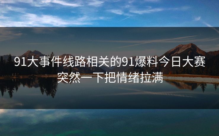 91大事件线路相关的91爆料今日大赛突然一下把情绪拉满