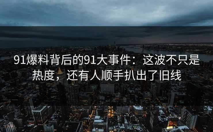 91爆料背后的91大事件：这波不只是热度，还有人顺手扒出了旧线