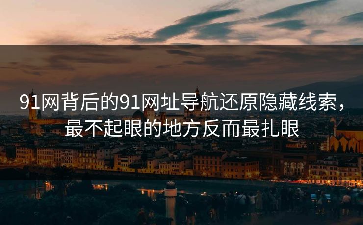 91网背后的91网址导航还原隐藏线索，最不起眼的地方反而最扎眼