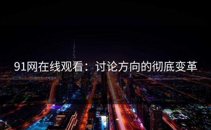 91网在线观看：讨论方向的彻底变革