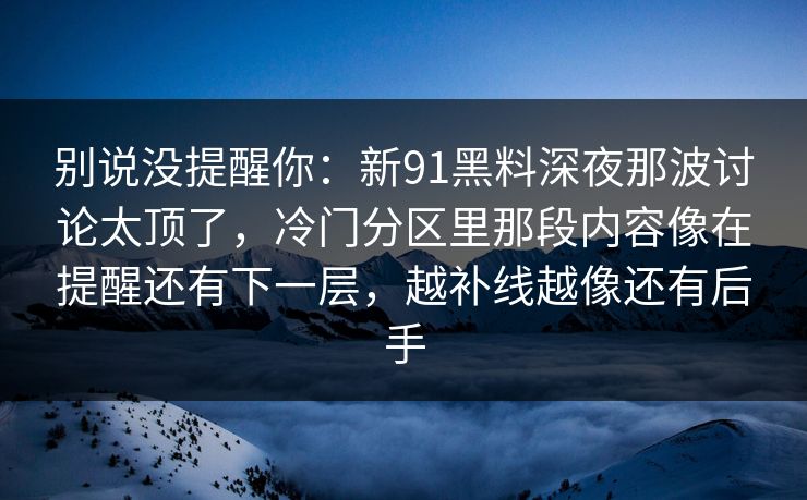 别说没提醒你：新91黑料深夜那波讨论太顶了，冷门分区里那段内容像在提醒还有下一层，越补线越像还有后手