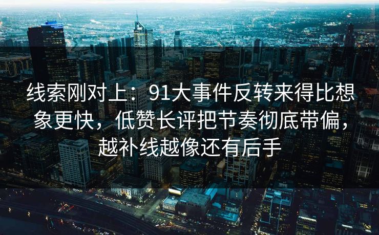线索刚对上：91大事件反转来得比想象更快，低赞长评把节奏彻底带偏，越补线越像还有后手