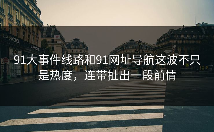 91大事件线路和91网址导航这波不只是热度,连带扯出一段前情 91大事件线路和91网址导航这波不只是热度,连带扯出一段前情
