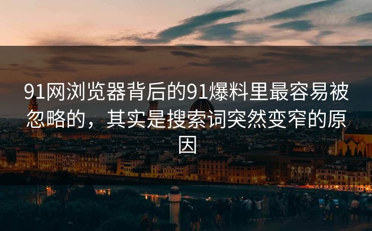 91网浏览器背后的91爆料里最容易被忽略的，其实是搜索词突然变窄的原因