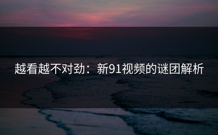 越看越不对劲：新91视频的谜团解析