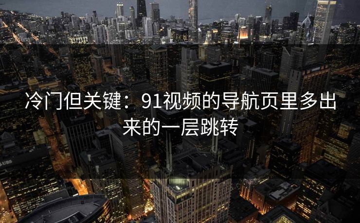 冷门但关键：91视频的导航页里多出来的一层跳转