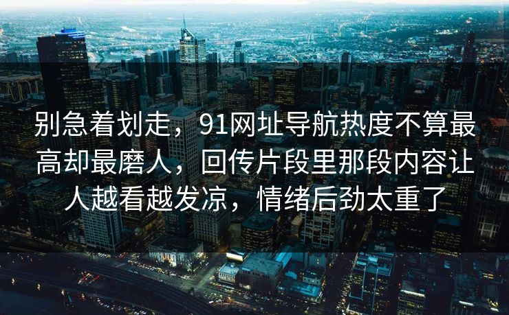 别急着划走，91网址导航热度不算最高却最磨人，回传片段里那段内容让人越看越发凉，情绪后劲太重了