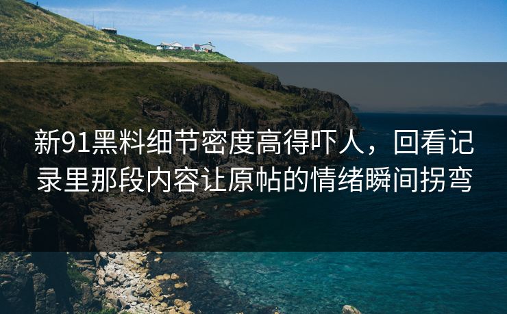 新91黑料细节密度高得吓人，回看记录里那段内容让原帖的情绪瞬间拐弯