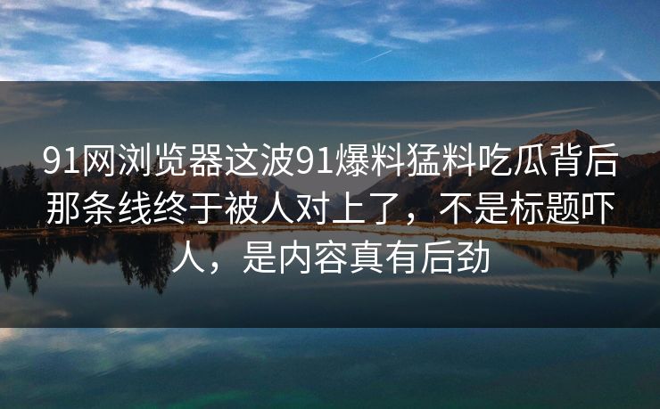 91网浏览器这波91爆料猛料吃瓜背后那条线终于被人对上了，不是标题吓人，是内容真有后劲