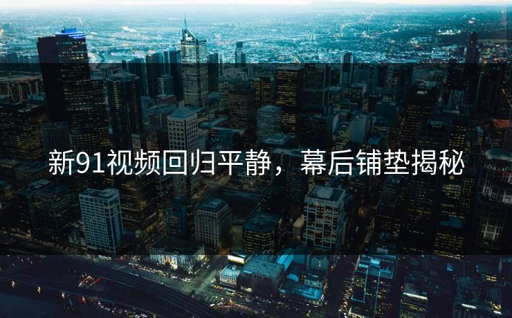 新91视频回归平静，幕后铺垫揭秘