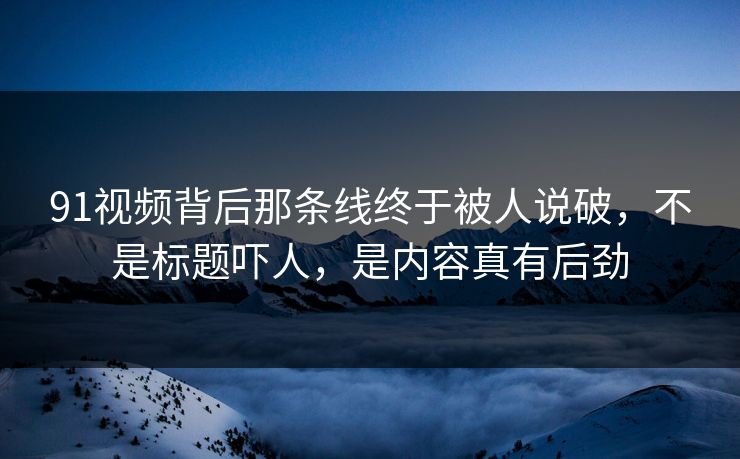 91视频背后那条线终于被人说破，不是标题吓人，是内容真有后劲