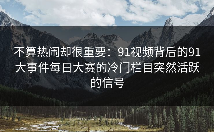 不算热闹却很重要：91视频背后的91大事件每日大赛的冷门栏目突然活跃的信号