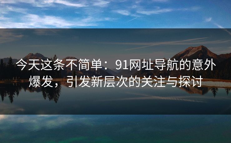 今天这条不简单：91网址导航的意外爆发，引发新层次的关注与探讨