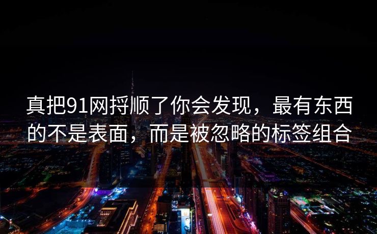 真把91网捋顺了你会发现，最有东西的不是表面，而是被忽略的标签组合