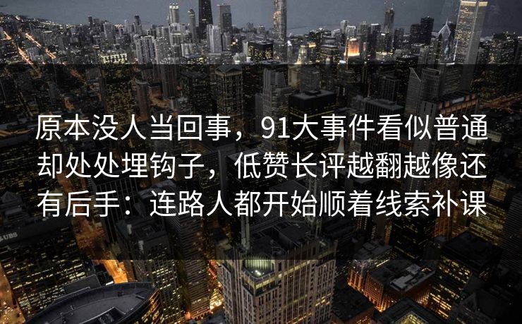 原本没人当回事，91大事件看似普通却处处埋钩子，低赞长评越翻越像还有后手：连路人都开始顺着线索补课