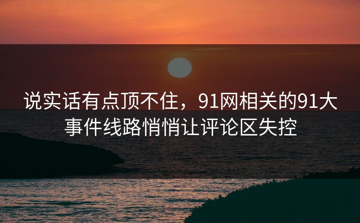 说实话有点顶不住,91网相关的91大事件线路悄悄让评论区失控 说实话有点顶不住,91网相关的91大事件线路悄悄让评论区失控